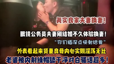 眼镜妹刚结婚不久就体验换妻被内射（狠货高科技看简阶）
